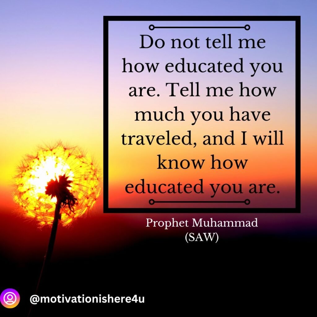 Do not tell me how educated you are. Tell me how much you have traveled, and I will know how educated you are.