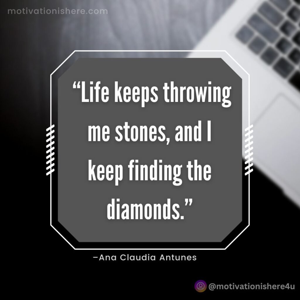 Life keeps throwing me stones, and I keep finding the diamonds.