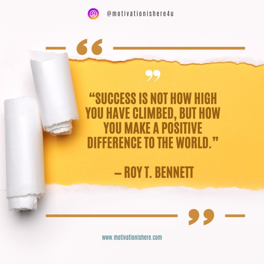 “Success is not how high you have climbed, but how you make a positive difference to the world.” — Roy T. Bennett