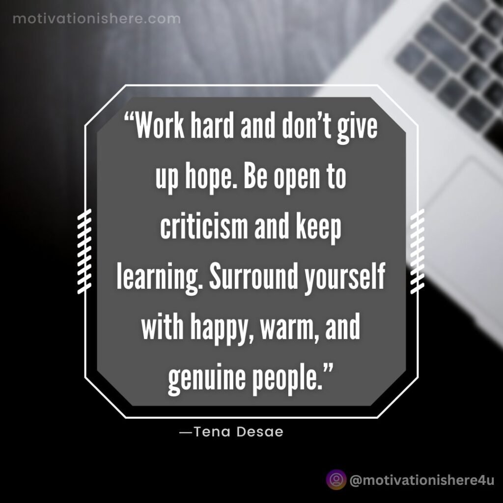 “Work hard and don’t give up hope. Be open to criticism and keep learning. Surround yourself with happy, warm, and genuine people.”